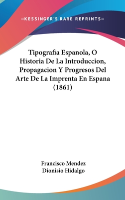 Tipografia Espanola, O Historia De La Introduccion, Propagacion Y Progresos Del Arte De La Imprenta En Espana (1861) - Mendez, Francisco, and Hidalgo, Dionisio (Editor)