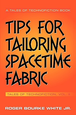 Tips for Tailoring Spacetime Fabric: Tales of Technofiction Volume Two - White, Roger Bourke, Jr.