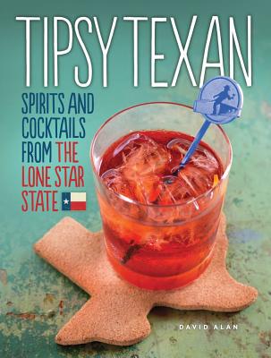 Tipsy Texan: Spirits and Cocktails from the Lone Star State - Alan, David