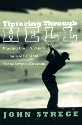 Tiptoeing Through Hell: Playing the U.S. Open on Golf's Most Treacherous Courses - Strege, John