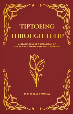 Tiptoeing Through Tulip: A Crash Course Comparison of Classical Arminianism and Calvinism - Campbell, Nicholas