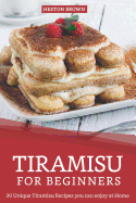 Tiramisu for Beginners: 30 Unique Tiramisu Recipes you can enjoy at Home