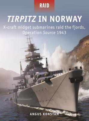 Tirpitz in Norway: X-Craft Midget Submarines Raid the Fjords, Operation Source 1943 - Konstam, Angus