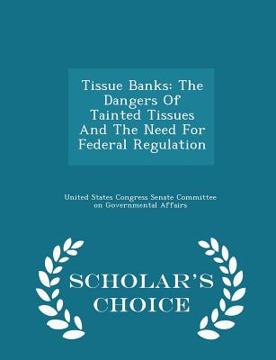 Tissue Banks: The Dangers of Tainted Tissues and the Need for Federal Regulation - Scholar's Choice Edition - United States Congress Senate Committee (Creator)