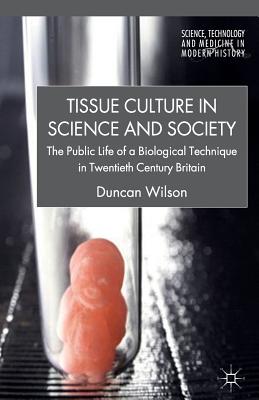 Tissue Culture in Science and Society: The Public Life of a Biological Technique in Twentieth Century Britain - Wilson, D