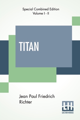 Titan (Complete): A Romance - From The German Of Jean Paul Friedrich Richter Translated By Charles T. Brooks (Complete Edition Of Two Volumes) - Richter, Jean Paul Friedrich, and Brooks, Charles Timothy (Translated by)