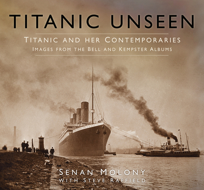 Titanic Unseen: Titanic and Her Contemporaries - Images from the Bell and Kempster Albums - Molony, Senan, and Raffield, Steve