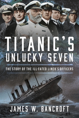 Titanic's Unlucky Seven: The Story of the Ill-Fated Liner's Officers - Bancroft, James W