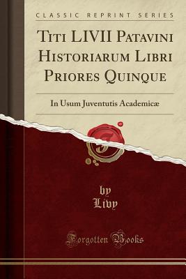 Titi LIVII Patavini Historiarum Libri Priores Quinque: In Usum Juventutis Academic (Classic Reprint) - Livy, Livy