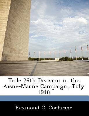 Title 26th Division in the Aisne-Marne Campaign, July 1918 - Cochrane, Rexmond C