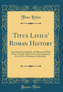 Titus Livius' Roman History: Translated Into English, and Illustrated with Notes, Critical, Historical and Geographical, for the Use of Students in Humanity (Classic Reprint)