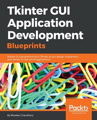 Tkinter GUI Application Development Blueprints: Master GUI programming in Tkinter as you design, implement, and deliver 10 real-world applications - Chaudhary, Bhaskar