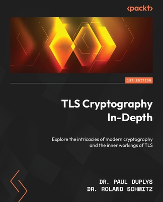TLS Cryptography In-Depth: Explore the intricacies of modern cryptography and the inner workings of TLS - Duplys, Dr. Paul, and Schmitz, Dr. Roland
