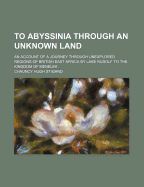 To Abyssinia Through an Unknown Land: An Account of a Journey Through Unexplored Regions of British East Africa by Lake Rudolf to the Kingdom of Menelek (Classic Reprint)