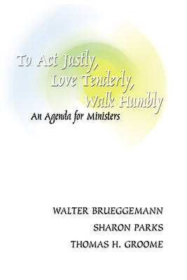 To ACT Justly, Love Tenderly, Walk Humbly: An Agenda for Ministers - Brueggemann, and Parks, and Groome