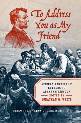 To Address You as My Friend: African Americans' Letters to Abraham Lincoln - White, Jonathan W (Editor), and Medford, Edna Greene (Foreword by)