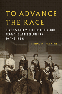 To Advance the Race: Black Women's Higher Education from the Antebellum Era to the 1960s - Perkins, Linda M