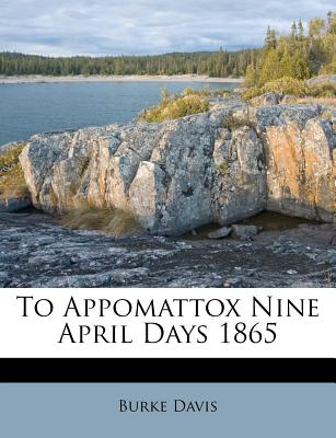 To Appomattox Nine April Days 1865 - Davis, Burke