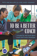 To Be a Better Coach: A Guide for the Youth Sport Coach and Coach Developer