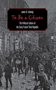 To Be a Citizen: The Political Culture of the Early French Third Republic