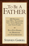 To Be A Father: 200 Promises That Will Transform You, Your Marriage, and Your Family