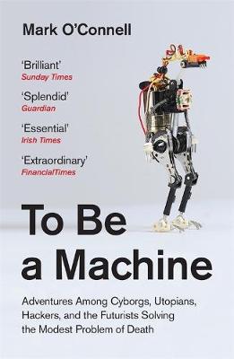 To Be a Machine: Adventures Among Cyborgs, Utopians, Hackers, and the Futurists Solving the Modest Problem of Death - O'Connell, Mark