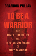 To Be a Warrior: The Adventurous Life and Mysterious Death of Billy Davidson