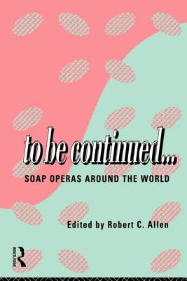 To Be Continued...: Soap Operas Around the World - Allen, Robert C