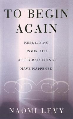 To Begin Again: The Journey Towards Comfort, Strength and Faith in Difficult Times - Levy, Naomi