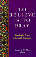 To Believe is to Pray: Readings from Michael Ramsey - Ramsey, Michael, and Griffiss, James E (Editor)