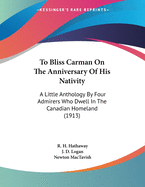 To Bliss Carman on the Anniversary of His Nativity: A Little Anthology by Four Admirers Who Dwell in the Canadian Homeland (1913)
