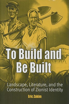 To Build and Be Built: Landscape, Literature, and the Construction of Zionist Identity - Zakim, Eric