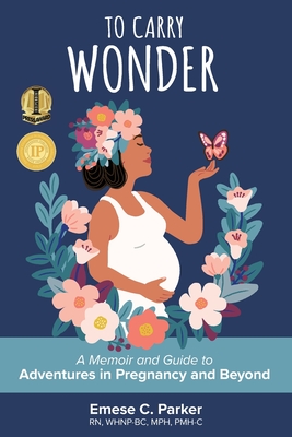 To Carry Wonder: A Memoir and Guide to Adventures in Pregnancy and Beyond - Parker, Emese C