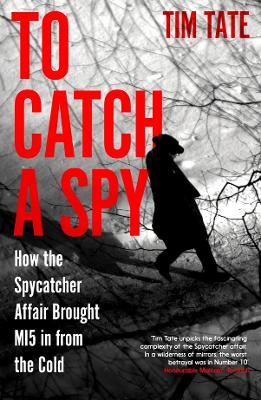 To Catch a Spy: How the Spycatcher Affair Brought MI5 in from the Cold - Tate, Tim