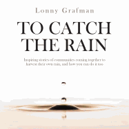 To Catch the Rain: Inspiring Stories of Communities Coming Together to Harvest Their Own Rain, and How You Can Do It Too