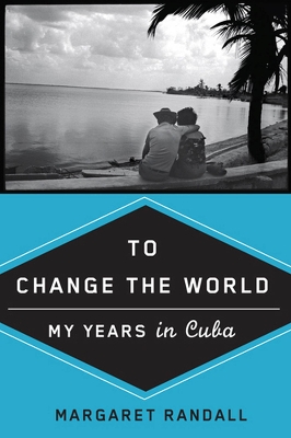 To Change the World: My Years in Cuba - Randall, Margaret