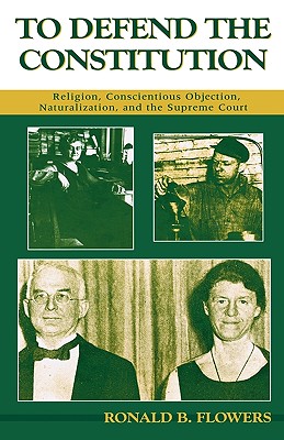 To Defend the Constitution: Religion, Conscientious Objection, Naturalization, and the Supreme Court - Flowers, Ronald B