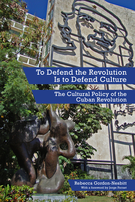 To Defend the Revolution Is to Defend Culture: The Cultural Policy of the Cuban Revolution - Gordon-Nesbitt, Rebecca, and Fornet, Jorge (Foreword by)