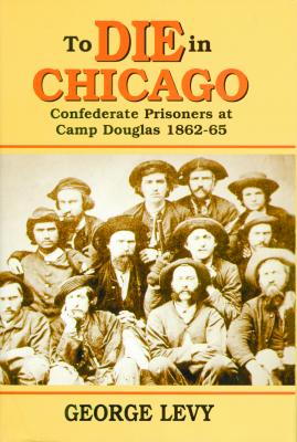 To Die in Chicago: Confederate Prisoners at Camp Douglas 1862-65 - Levy, George, Dphil