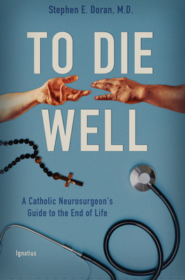 To Die Well: A Catholic Neurosurgeon's Guide to the End of Life - Doran, Stephen, Dr.