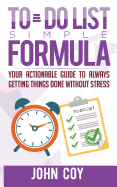 To Do List Simple Formula: Your Actionable Guide to Always Getting Things Done Without Stress