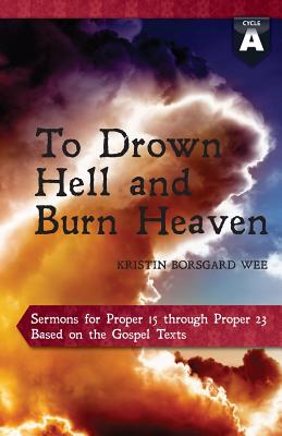 To Drown Hell and Burn Heaven: Cycle a Sermons for Pentecost (Middle Third) Proper 15-23 Based on the Gospel Texts - Wee, Kristin Borsgard