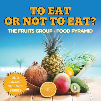 To Eat Or Not To Eat? The Fruits Group - Food Pyramid: 2nd Grade Science Series - Baby Professor