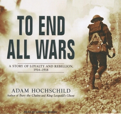 To End All Wars: A Story of Loyalty and Rebellion, 1914-1918 - Hochschild, Adam