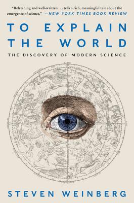 To Explain the World: The Discovery of Modern Science - Weinberg, Steven