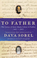 To Father: The Letters of Sister Maria Celeste to Galileo, 1623-1633 - Maria Celeste, Sister, and Sobel, Dava (Introduction by), and Sister Maria Celeste