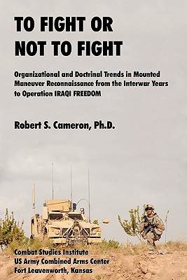 To Fight or Not to Fight?: Organizational and Doctrinal Trends in Mounted Maneuver Reconnaissance from the Interwar Years to Operation IRAQI FREEDOM - Cameron, Robert S, and Milano, James M (Foreword by)