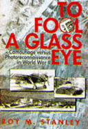 To Fool a Glass Eye: Camouflage Versus Photo-reconnaissance in World War II - Stanley, Roy M.