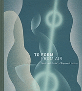 To Form from Air: Music and the Art of Raymond Jonson: Music and the Art of Raymond Jonson