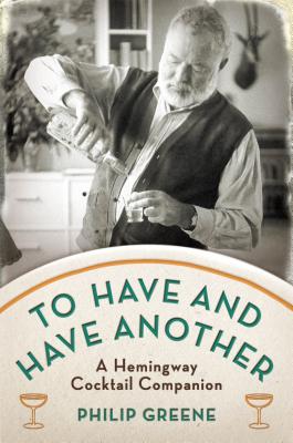 To Have and Have Another: A Hemingway Cocktail Companion - Greene, Philip